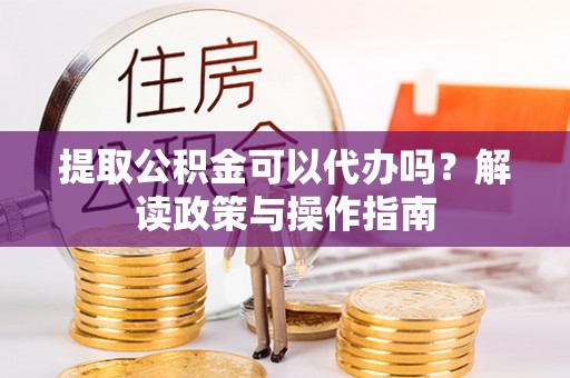 临猗提取公积金可以代办吗？解读政策与操作指南