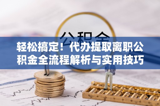 临猗轻松搞定！代办提取离职公积金全流程解析与实用技巧