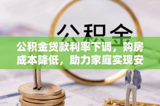 临猗公积金贷款利率下调，购房成本降低，助力家庭实现安居梦