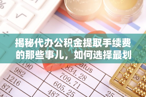 临猗揭秘代办公积金提取手续费的那些事儿，如何选择最划算的服务？