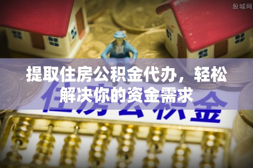 临猗提取住房公积金代办，轻松解决你的资金需求