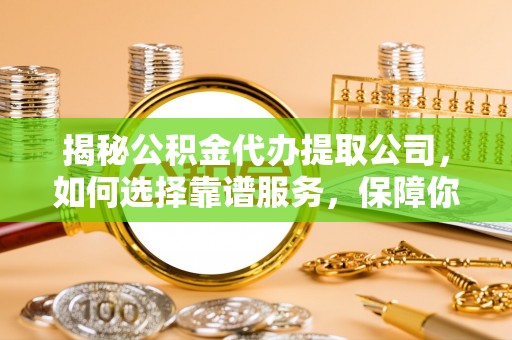 临猗揭秘公积金代办提取公司，如何选择靠谱服务，保障你的资金安全