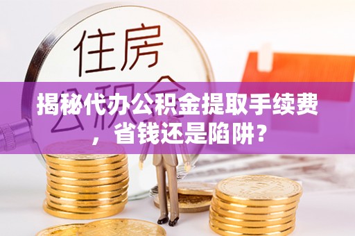 临猗揭秘代办公积金提取手续费，省钱还是陷阱？