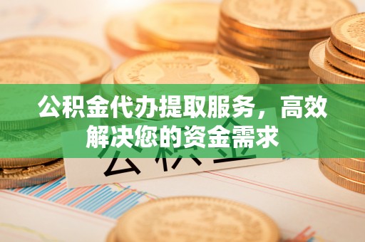 临猗公积金代办提取服务，高效解决您的资金需求