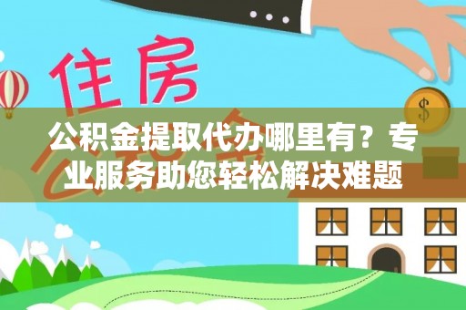 临猗公积金提取代办哪里有？专业服务助您轻松解决难题