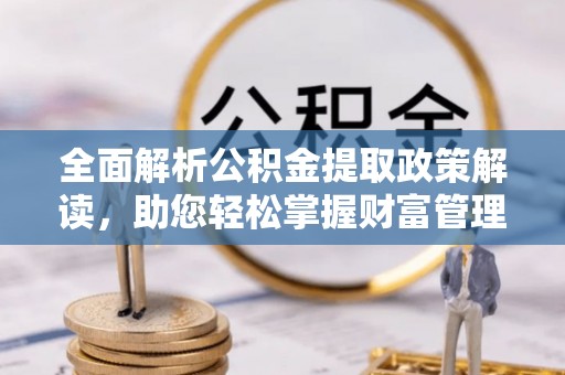 临猗全面解析公积金提取政策解读，助您轻松掌握财富管理新方向