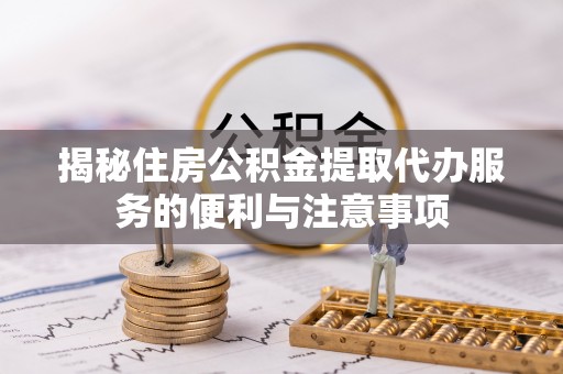 临猗揭秘住房公积金提取代办服务的便利与注意事项