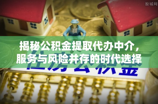 临猗揭秘公积金提取代办中介，服务与风险并存的时代选择