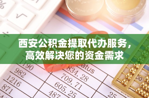临猗西安公积金提取代办服务，高效解决您的资金需求