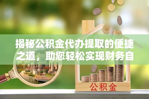 临猗揭秘公积金代办提取的便捷之道，助您轻松实现财务自由