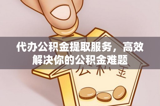 临猗代办公积金提取服务，高效解决你的公积金难题