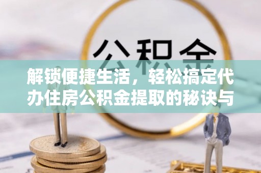 临猗解锁便捷生活，轻松搞定代办住房公积金提取的秘诀与技巧