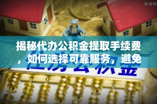 临猗揭秘代办公积金提取手续费，如何选择可靠服务，避免隐形陷阱