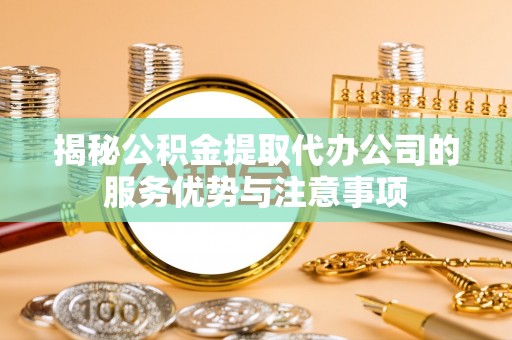 临猗揭秘公积金提取代办公司的服务优势与注意事项