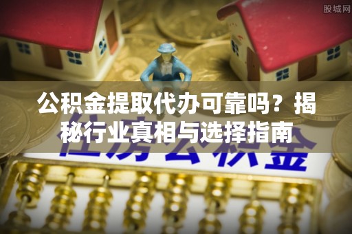 临猗公积金提取代办可靠吗？揭秘行业真相与选择指南