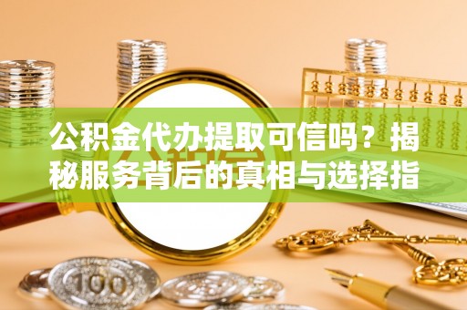 临猗公积金代办提取可信吗？揭秘服务背后的真相与选择指南