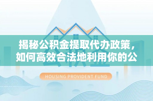 临猗揭秘公积金提取代办政策，如何高效合法地利用你的公积金