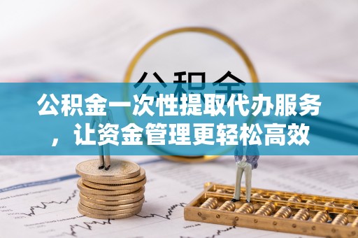 临猗公积金一次性提取代办服务，让资金管理更轻松高效