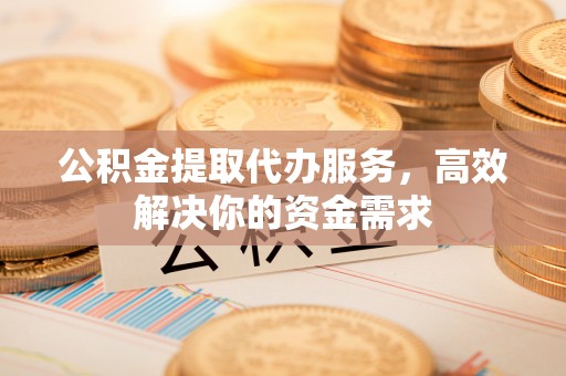 临猗公积金提取代办服务，高效解决你的资金需求