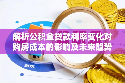 临猗解析公积金贷款利率变化对购房成本的影响及未来趋势