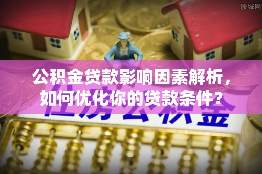 临猗公积金贷款影响因素解析，如何优化你的贷款条件？