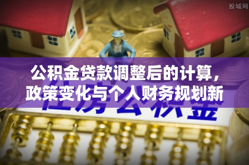 临猗公积金贷款调整后的计算，政策变化与个人财务规划新思路