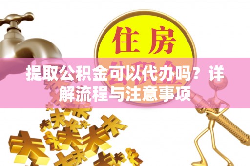 临猗提取公积金可以代办吗？详解流程与注意事项