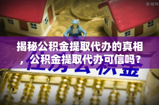 临猗揭秘公积金提取代办的真相，公积金提取代办可信吗？