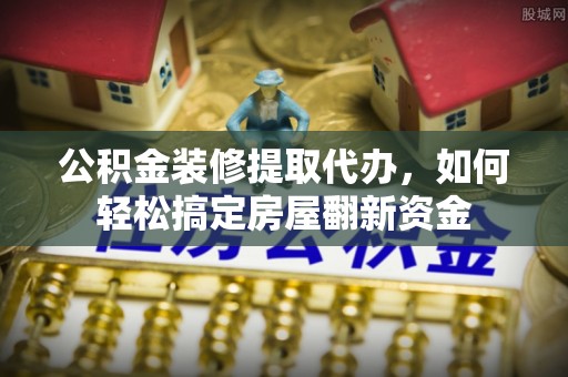 临猗公积金装修提取代办，如何轻松搞定房屋翻新资金