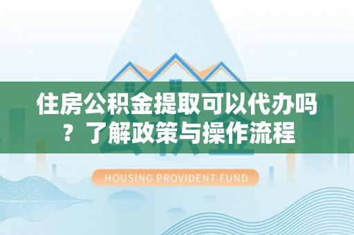 临猗住房公积金提取可以代办吗？了解政策与操作流程