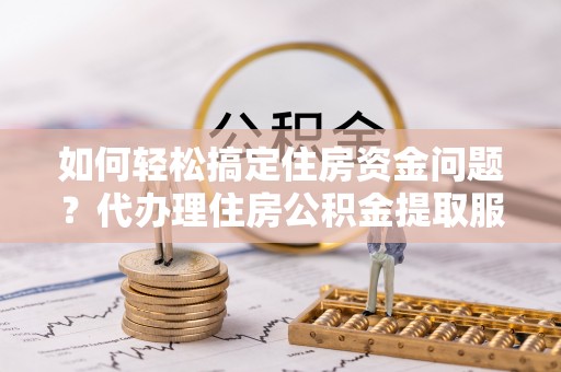 临猗如何轻松搞定住房资金问题？代办理住房公积金提取服务全解析
