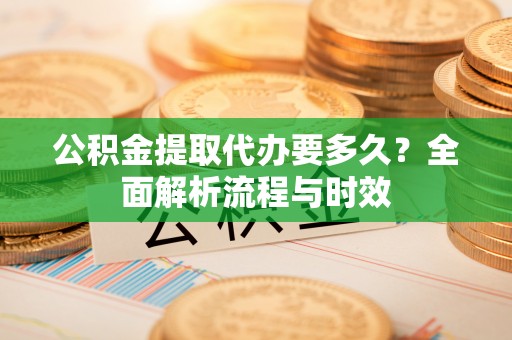 临猗公积金提取代办要多久？全面解析流程与时效