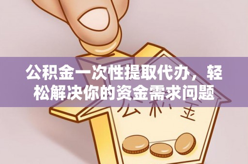 临猗公积金一次性提取代办，轻松解决你的资金需求问题