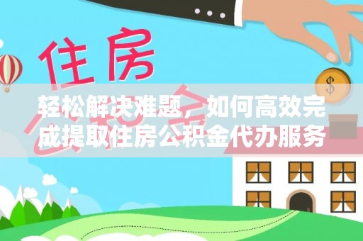 临猗轻松解决难题，如何高效完成提取住房公积金代办服务