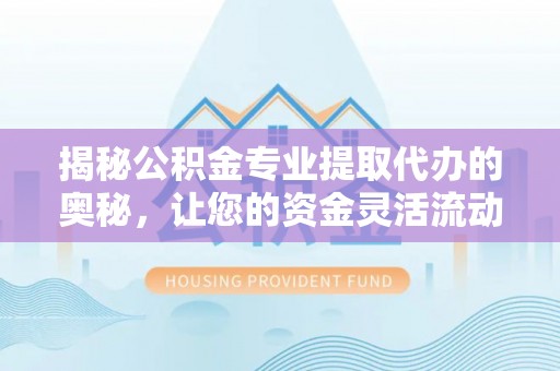 临猗揭秘公积金专业提取代办的奥秘，让您的资金灵活流动