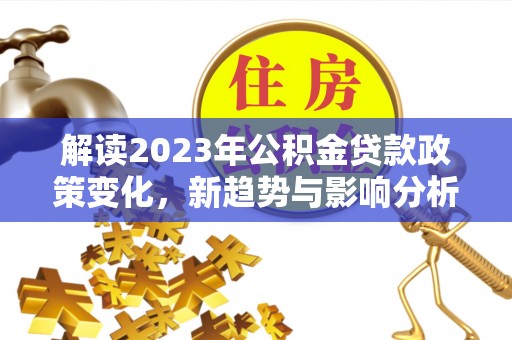 临猗解读2023年公积金贷款政策变化，新趋势与影响分析