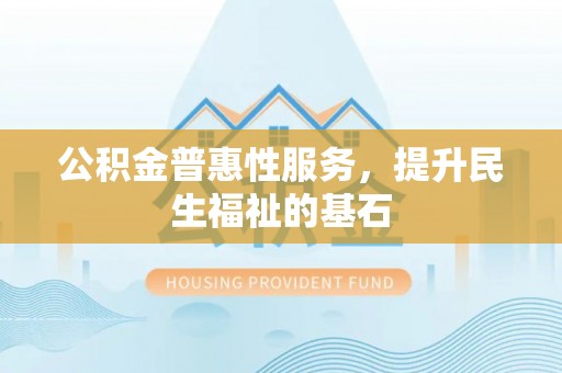 临猗公积金普惠性服务，提升民生福祉的基石
