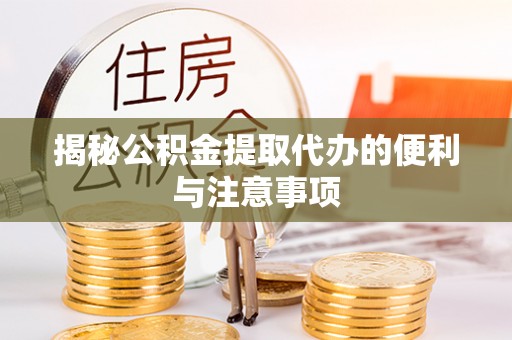 临猗揭秘公积金提取代办的便利与注意事项