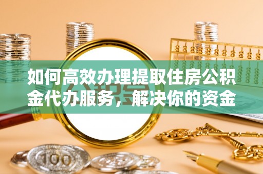 临猗如何高效办理提取住房公积金代办服务，解决你的资金需求