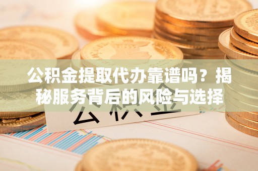 临猗公积金提取代办靠谱吗？揭秘服务背后的风险与选择