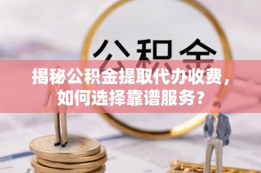 临猗揭秘公积金提取代办收费，如何选择靠谱服务？