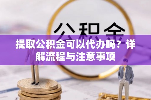 临猗提取公积金可以代办吗？详解流程与注意事项