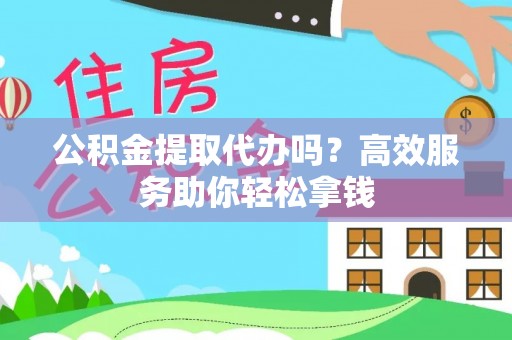 临猗公积金提取代办吗？高效服务助你轻松拿钱