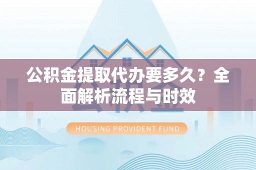 临猗公积金提取代办要多久？全面解析流程与时效
