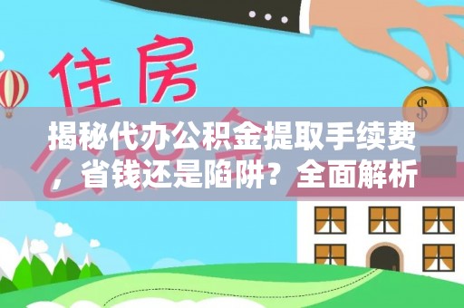 临猗揭秘代办公积金提取手续费，省钱还是陷阱？全面解析与避坑指南