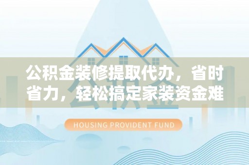 临猗公积金装修提取代办，省时省力，轻松搞定家装资金难题