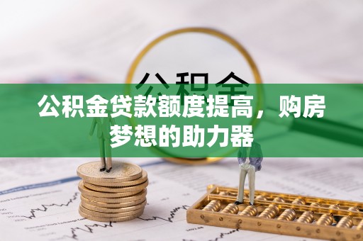 临猗公积金贷款额度提高，购房梦想的助力器