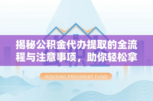 临猗揭秘公积金代办提取的全流程与注意事项，助你轻松拿回属于自己的钱