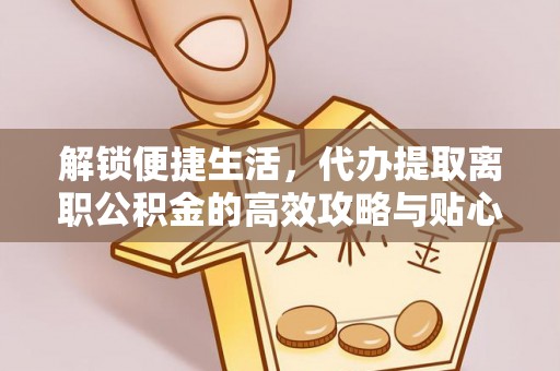 临猗解锁便捷生活，代办提取离职公积金的高效攻略与贴心建议