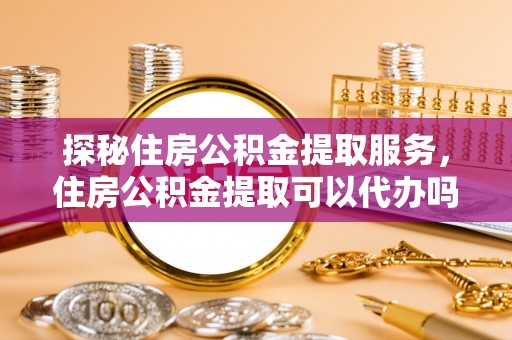 临猗探秘住房公积金提取服务，住房公积金提取可以代办吗的全方位解析